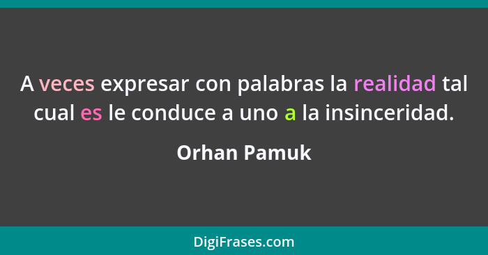 A veces expresar con palabras la realidad tal cual es le conduce a uno a la insinceridad.... - Orhan Pamuk