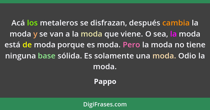 Acá los metaleros se disfrazan, después cambia la moda y se van a la moda que viene. O sea, la moda está de moda porque es moda. Pero la moda... - Pappo