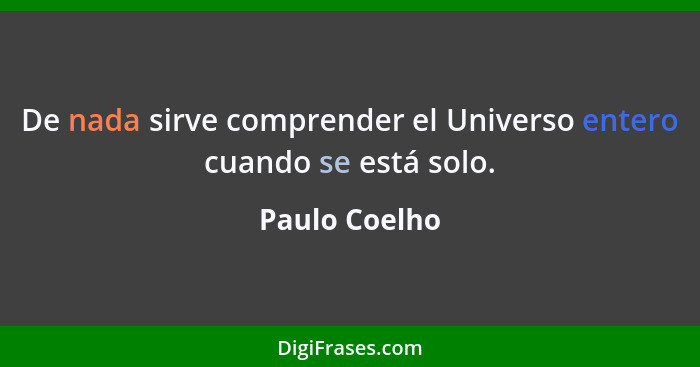 De nada sirve comprender el Universo entero cuando se está solo.... - Paulo Coelho