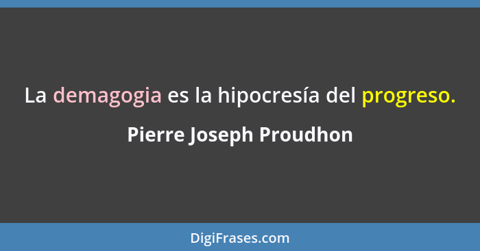 La demagogia es la hipocresía del progreso.... - Pierre Joseph Proudhon
