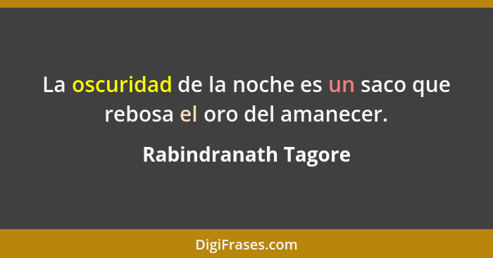 La oscuridad de la noche es un saco que rebosa el oro del amanecer.... - Rabindranath Tagore
