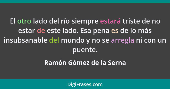 El otro lado del río siempre estará triste de no estar de este lado. Esa pena es de lo más insubsanable del mundo y no se ar... - Ramón Gómez de la Serna