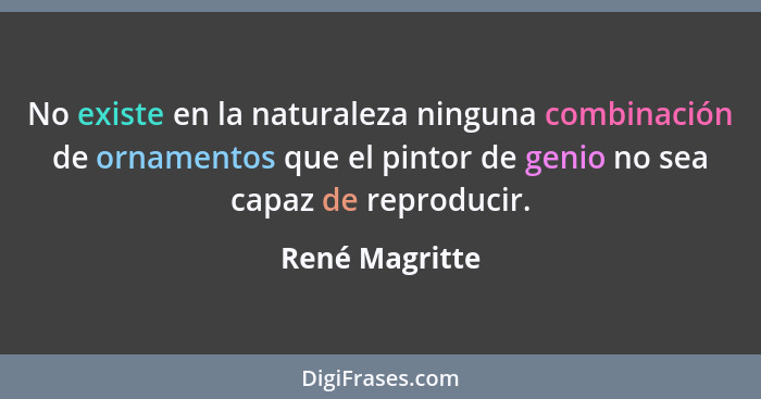 No existe en la naturaleza ninguna combinación de ornamentos que el pintor de genio no sea capaz de reproducir.... - René Magritte