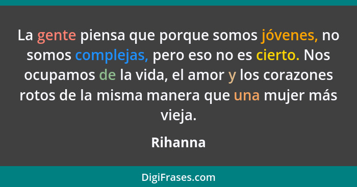 La gente piensa que porque somos jóvenes, no somos complejas, pero eso no es cierto. Nos ocupamos de la vida, el amor y los corazones rotos... - Rihanna