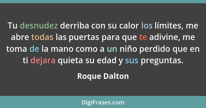 Tu desnudez derriba con su calor los límites, me abre todas las puertas para que te adivine, me toma de la mano como a un niño perdido... - Roque Dalton