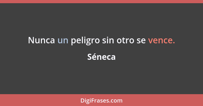 Nunca un peligro sin otro se vence.... - Séneca