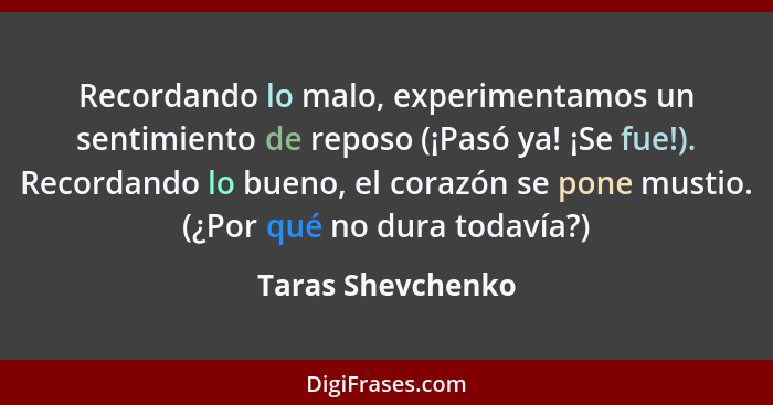 Recordando lo malo, experimentamos un sentimiento de reposo (¡Pasó ya! ¡Se fue!). Recordando lo bueno, el corazón se pone mustio. (... - Taras Shevchenko