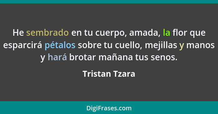 He sembrado en tu cuerpo, amada, la flor que esparcirá pétalos sobre tu cuello, mejillas y manos y hará brotar mañana tus senos.... - Tristan Tzara