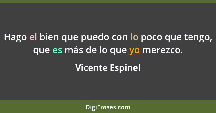 Hago el bien que puedo con lo poco que tengo, que es más de lo que yo merezco.... - Vicente Espinel