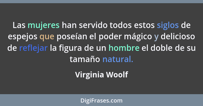 Las mujeres han servido todos estos siglos de espejos que poseían el poder mágico y delicioso de reflejar la figura de un hombre el d... - Virginia Woolf
