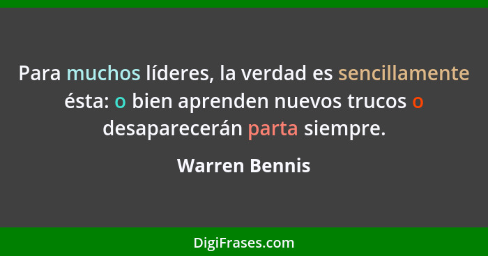 Para muchos líderes, la verdad es sencillamente ésta: o bien aprenden nuevos trucos o desaparecerán parta siempre.... - Warren Bennis