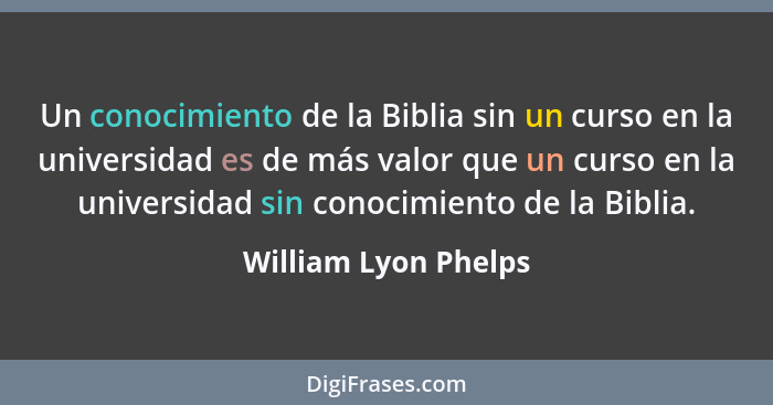 Un conocimiento de la Biblia sin un curso en la universidad es de más valor que un curso en la universidad sin conocimiento de l... - William Lyon Phelps