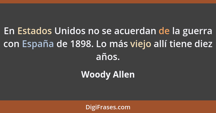 En Estados Unidos no se acuerdan de la guerra con España de 1898. Lo más viejo allí tiene diez años.... - Woody Allen