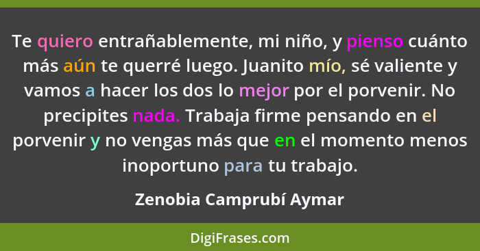 Te quiero entrañablemente, mi niño, y pienso cuánto más aún te querré luego. Juanito mío, sé valiente y vamos a hacer los dos... - Zenobia Camprubí Aymar