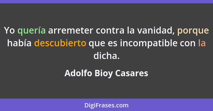 Yo quería arremeter contra la vanidad, porque había descubierto que es incompatible con la dicha.... - Adolfo Bioy Casares