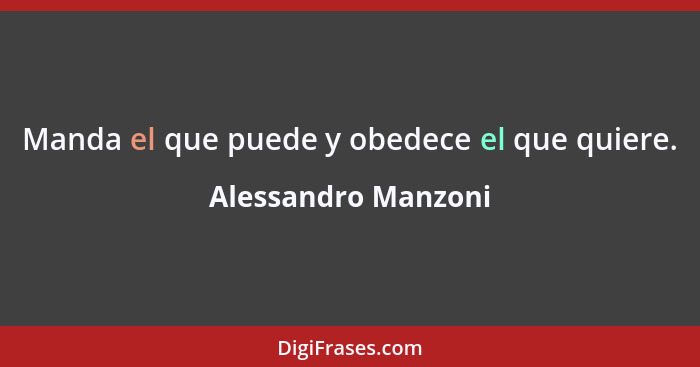 Manda el que puede y obedece el que quiere.... - Alessandro Manzoni