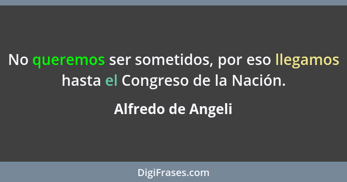 No queremos ser sometidos, por eso llegamos hasta el Congreso de la Nación.... - Alfredo de Angeli