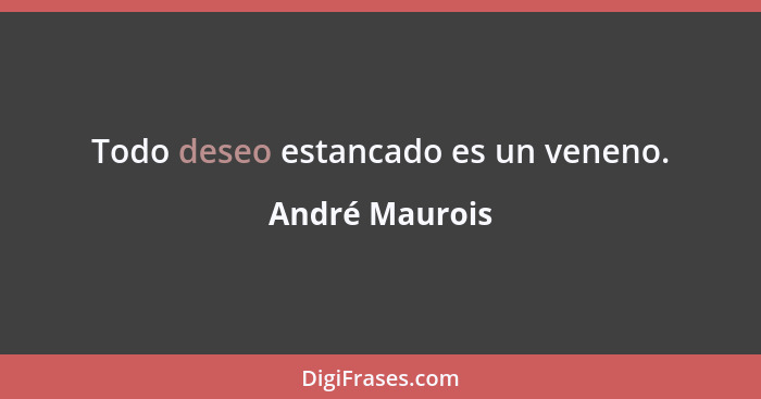 Todo deseo estancado es un veneno.... - André Maurois