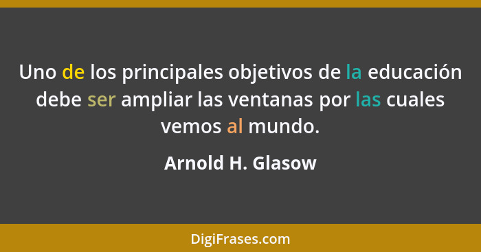 Uno de los principales objetivos de la educación debe ser ampliar las ventanas por las cuales vemos al mundo.... - Arnold H. Glasow