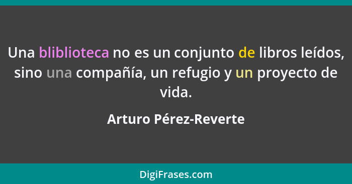 Una bliblioteca no es un conjunto de libros leídos, sino una compañía, un refugio y un proyecto de vida.... - Arturo Pérez-Reverte