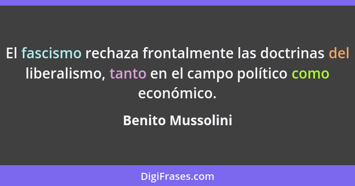 El fascismo rechaza frontalmente las doctrinas del liberalismo, tanto en el campo político como económico.... - Benito Mussolini