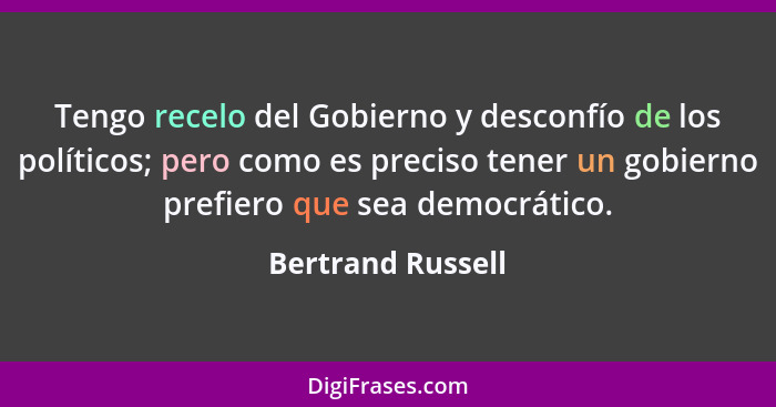 Tengo recelo del Gobierno y desconfío de los políticos; pero como es preciso tener un gobierno prefiero que sea democrático.... - Bertrand Russell