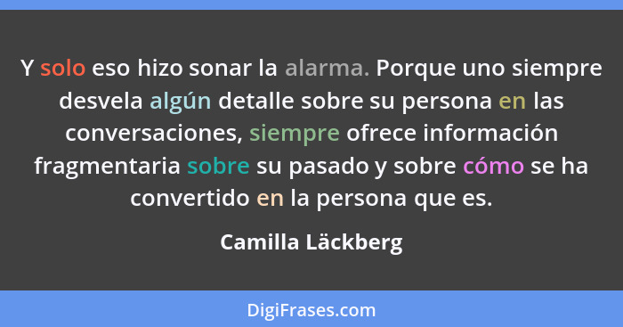 Y solo eso hizo sonar la alarma. Porque uno siempre desvela algún detalle sobre su persona en las conversaciones, siempre ofrece in... - Camilla Läckberg