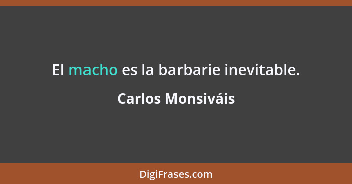 El macho es la barbarie inevitable.... - Carlos Monsiváis