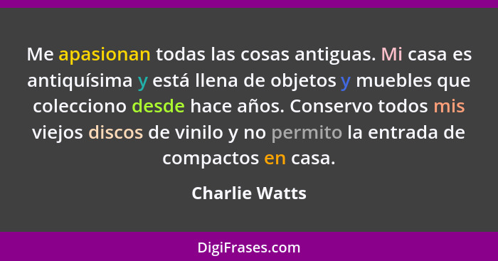 Me apasionan todas las cosas antiguas. Mi casa es antiquísima y está llena de objetos y muebles que colecciono desde hace años. Conser... - Charlie Watts