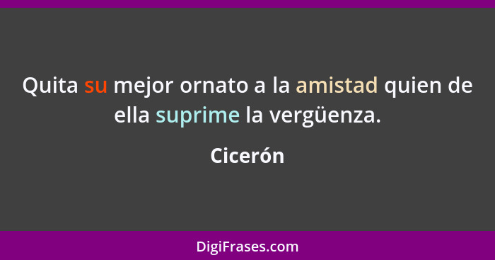 Quita su mejor ornato a la amistad quien de ella suprime la vergüenza.... - Cicerón