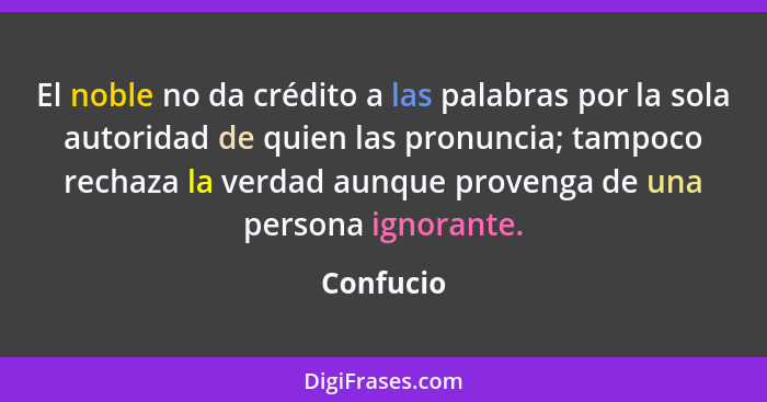 El noble no da crédito a las palabras por la sola autoridad de quien las pronuncia; tampoco rechaza la verdad aunque provenga de una person... - Confucio