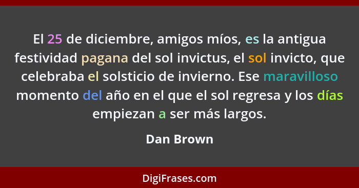 El 25 de diciembre, amigos míos, es la antigua festividad pagana del sol invictus, el sol invicto, que celebraba el solsticio de invierno.... - Dan Brown