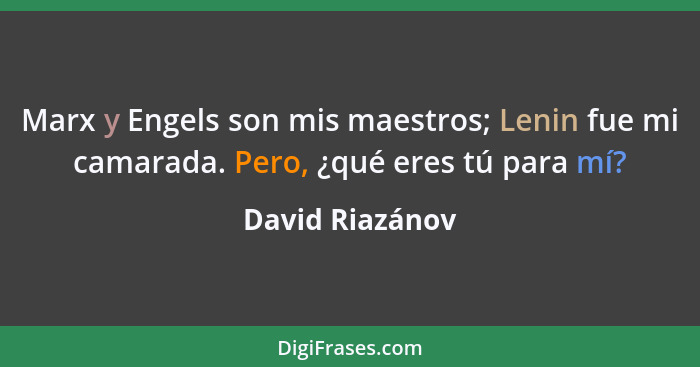 Marx y Engels son mis maestros; Lenin fue mi camarada. Pero, ¿qué eres tú para mí?... - David Riazánov