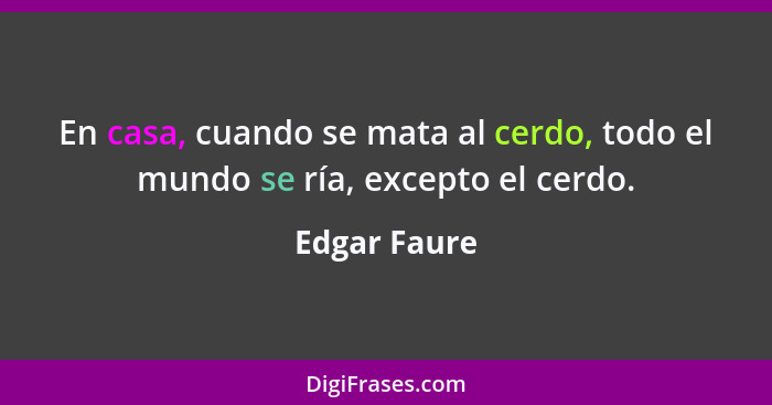 En casa, cuando se mata al cerdo, todo el mundo se ría, excepto el cerdo.... - Edgar Faure