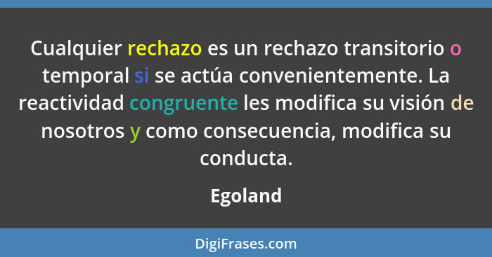 Cualquier rechazo es un rechazo transitorio o temporal si se actúa convenientemente. La reactividad congruente les modifica su visión de nos... - Egoland