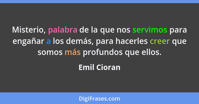 Misterio, palabra de la que nos servimos para engañar a los demás, para hacerles creer que somos más profundos que ellos.... - Emil Cioran