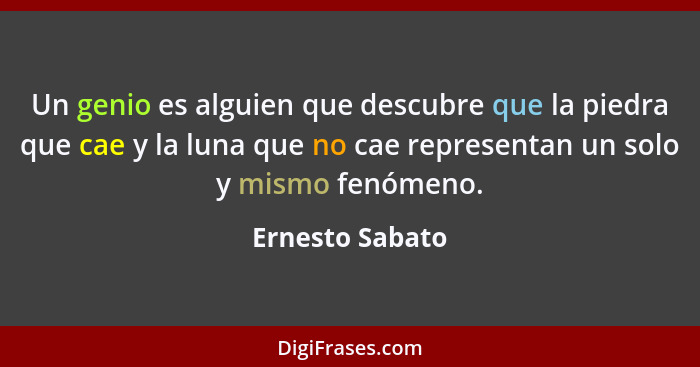 Un genio es alguien que descubre que la piedra que cae y la luna que no cae representan un solo y mismo fenómeno.... - Ernesto Sabato