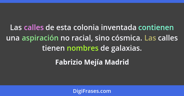 Las calles de esta colonia inventada contienen una aspiración no racial, sino cósmica. Las calles tienen nombres de galaxias.... - Fabrizio Mejía Madrid