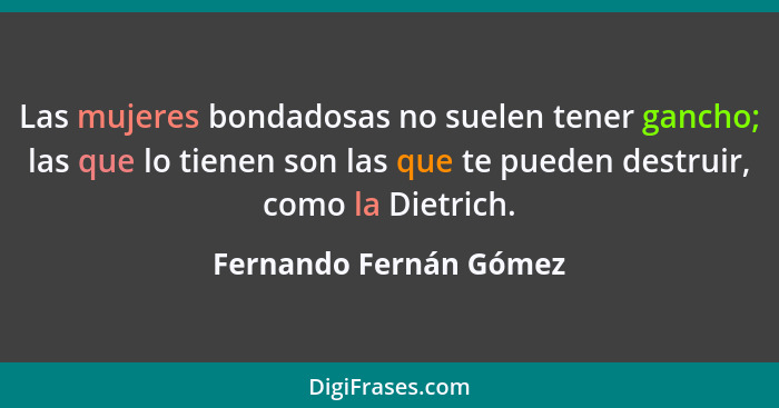 Las mujeres bondadosas no suelen tener gancho; las que lo tienen son las que te pueden destruir, como la Dietrich.... - Fernando Fernán Gómez