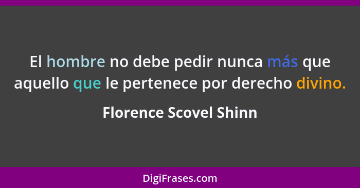 El hombre no debe pedir nunca más que aquello que le pertenece por derecho divino.... - Florence Scovel Shinn