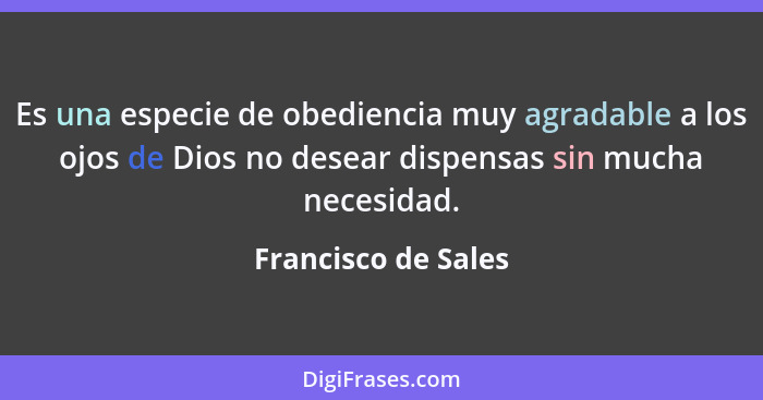 Es una especie de obediencia muy agradable a los ojos de Dios no desear dispensas sin mucha necesidad.... - Francisco de Sales