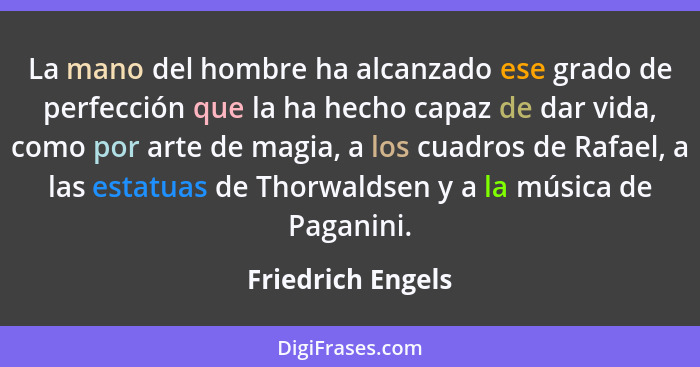 La mano del hombre ha alcanzado ese grado de perfección que la ha hecho capaz de dar vida, como por arte de magia, a los cuadros de... - Friedrich Engels