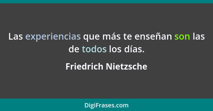 Las experiencias que más te enseñan son las de todos los días.... - Friedrich Nietzsche