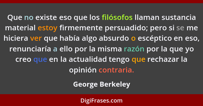 Que no existe eso que los filósofos llaman sustancia material estoy firmemente persuadido; pero si se me hiciera ver que había algo... - George Berkeley