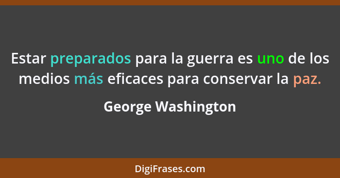 Estar preparados para la guerra es uno de los medios más eficaces para conservar la paz.... - George Washington