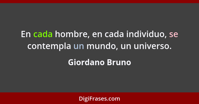 En cada hombre, en cada individuo, se contempla un mundo, un universo.... - Giordano Bruno