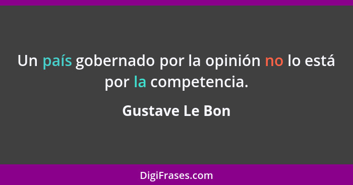Un país gobernado por la opinión no lo está por la competencia.... - Gustave Le Bon