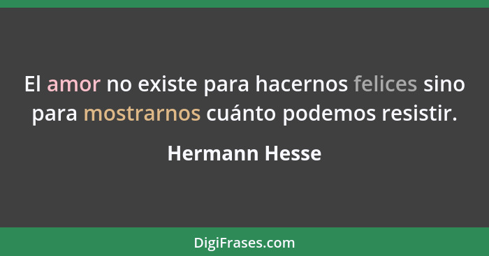 El amor no existe para hacernos felices sino para mostrarnos cuánto podemos resistir.... - Hermann Hesse