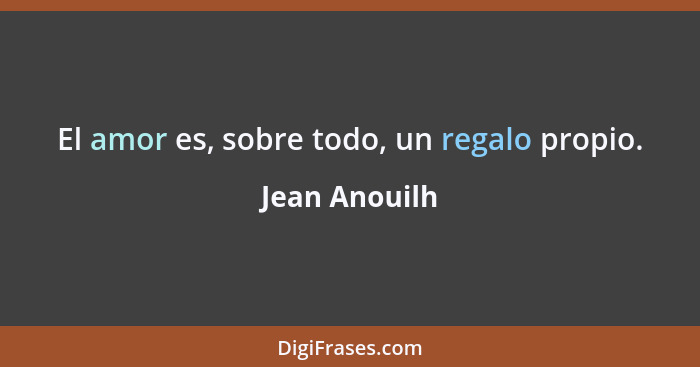 El amor es, sobre todo, un regalo propio.... - Jean Anouilh