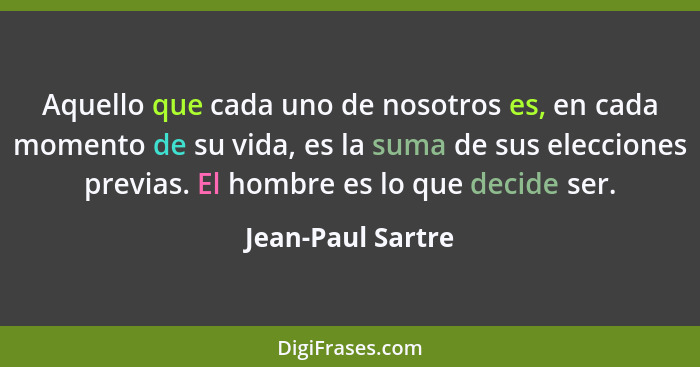 Aquello que cada uno de nosotros es, en cada momento de su vida, es la suma de sus elecciones previas. El hombre es lo que decide s... - Jean-Paul Sartre